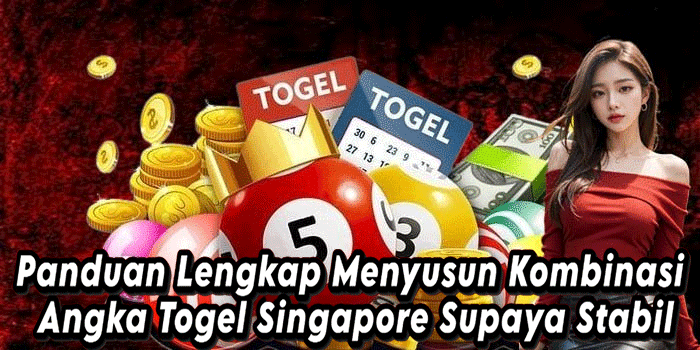 Panduan Lengkap Menyusun Kombinasi Angka Togel Singapore Supaya Stabil